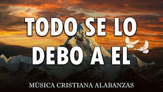 TODO SE LO DEBO A EL🙏 Poderosas Alabanzas De Adoracion Mix  Musica Cristiana 2024 [upl. by Belayneh]