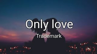 Only love  Trademark Lyrics [upl. by Eniladam]