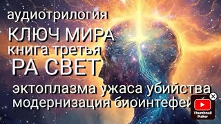 Аудио трилогия quotКлюч Мира 3 Ра Свет Эктоплазма ужаса убийства Модернизация био интерфейсаquot [upl. by Anillek826]