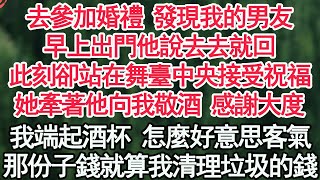 去參加婚禮 發現我的男友，早上出門他說去去就回，此刻卻站在舞臺中央接受祝福，她牽著他向我敬酒 感謝大度，我端起酒杯 怎麼好意思客氣，那點份子錢就算我清理垃圾的錢【顧亞男】【高光女主】【爽文】【情感】 [upl. by Kcod]