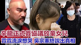 辛龍正式簽協議放棄女兒，帶自己女友在美國生活，劉真媽媽要收回女兒的房子，霓霓流淚想哭，吳宗憲終說出真相A娛樂辛龍劉真吳宗憲 [upl. by Serle]