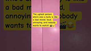 The ugliest person who’s also a bully is like a bad movie loud annoying and nobody wants to watch [upl. by Zimmer]