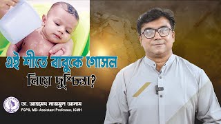 এই শীতে বাবুকে গোসল নিয়ে দুশ্চিন্তা  ডাঃ আহমেদ নাজমুল আনাম  FCPS MD Assistant Professor ICMH [upl. by Letta]