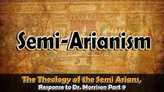 The Theology of the Semi Arians Response to Dr Morrison Part 9 [upl. by Merriman296]