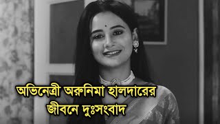 দুঃসংবাদ অভিনেত্রী অরুনিমা হালদারের জীবনে  Actress Arunima Halder bad news [upl. by Nerte]