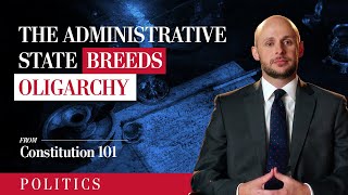 The Administrative State Breeds Oligarchy  Constitution 101 [upl. by Bass]