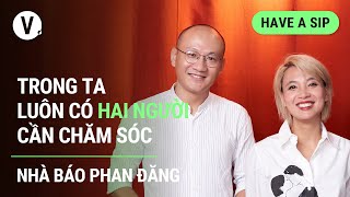 Trong ta luôn có hai người cần chăm sóc  Nhà báo Phan Đăng  Have a Sip EP104 [upl. by Akirahs]