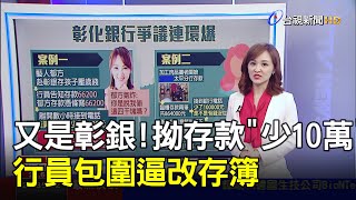 又是彰銀拗存款quot少10萬quot 行員包圍逼改存簿【說新聞追真相】 [upl. by Adlev]