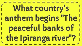 What countrys anthem begins quotThe peaceful banks of the Ipiranga riverquot [upl. by Adnohs]