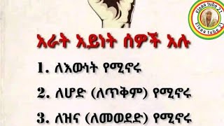 አራት አይነት ሰዎች አሉ1 ለእውነት የሚኖሩ2 ለሆድ ለጥቅም የሚኖሩ3 ለዝና ለመወደድ የሚኖሩ4 ለሰው የሚኖሩ [upl. by Dredi]