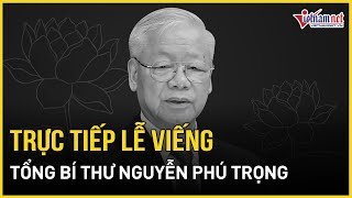 TRỰC TIẾP LỄ VIẾNG TỔNG BÍ THƯ NGUYỄN PHÚ TRỌNG  Báo VietNamNet [upl. by Sehguh]