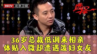 36总裁低调来相亲 16岁只身来北京打拼20年 生活中体贴入微 谁料遇上泼妇女友情路坎坷【选择 北京电视台】 [upl. by Gertrudis]