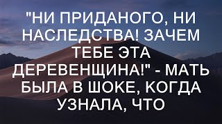 quotНи приданого ни наследства Зачем тебе эта деревенщинаquot  мать была в шоке когда узнала что [upl. by Fontana776]