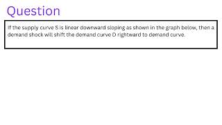 If the supply curve S is linear downward sloping as shown in the graph below then a demand shock [upl. by Aihseuqram505]