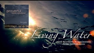 Living Water  Prayerful Improvisations  Peter Vantine  Relaxing Piano Music [upl. by Ajim]