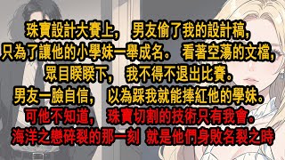 珠寶設計大賽，男友偷了我的設計稿，只為讓他的學妹一舉成名。眾目睽睽下我不得不退出比賽。男友一臉自信，以為踩我就能捧紅他的學妹。可他不知道，珠寶切割的技術只有我會。海洋之戀碎裂那刻，就是他們身敗名裂之時 [upl. by Ardnuahs]