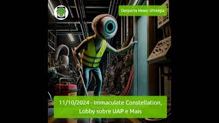 11102024  Immaculate Constellation Lobby sobre UAP e Mais [upl. by Dnalwor]