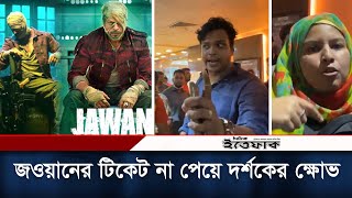 শাহরুখ খানের জওয়ানের টিকেট না পেয়ে দর্শকের ক্ষোভ  Jawan  Bangladesh  Shah Rukh Khan  Ittefaq [upl. by Ayyidas]