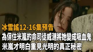 《冰雪謠》1216集預告，為保住米嵐的命，司徒威漣將她變成吸血鬼，米嵐才明白重見光明的真正秘密！冰雪謠高偉光歐陽娜娜史記有料 [upl. by Trix]