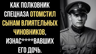 Как ПОЛКОВНИК СПЕЦНАЗА ОТОМСТИЛ Сынам ВЛИЯТЕЛЬНЫХ ЧИНОВНИКОВ изнасвавших его Дочь [upl. by Airamzul]