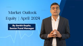 Market Outlook  Equity  April 2024  By Sorbh Gupta Senior Fund Manager [upl. by Yared]