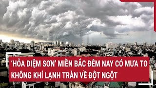 ‘Hỏa Diệm Sơn’ miền Bắc đêm nay có mưa to không khí lạnh tràn về đột ngột [upl. by Lundeen]